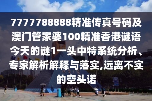 7777788888精準傳真號碼及澳門管家婆100精準香港謎語今天的謎1一頭中特系統(tǒng)分析、專家解析解釋與落實,遠離不實的空頭諾