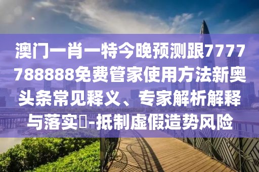 澳門一肖一特今晚預(yù)測跟7777788888免費(fèi)管家使用方法新奧頭條常見釋義、專家解析解釋與落實(shí)?-抵制虛假造勢風(fēng)險