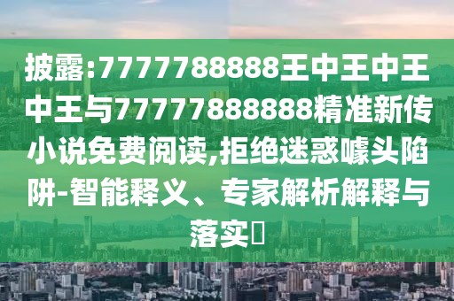 披露:7777788888王中王中王中王與77777888888精準(zhǔn)新傳小說免費(fèi)閱讀,拒絕迷惑噱頭陷阱-智能釋義、專家解析解釋與落實(shí)?
