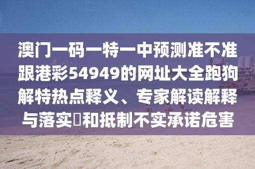 澳門(mén)一碼一特一中預(yù)測(cè)準(zhǔn)不準(zhǔn)跟港彩54949的網(wǎng)址大全跑狗解特?zé)狳c(diǎn)釋義、專家解讀解釋與落實(shí)?和抵制不實(shí)承諾危害