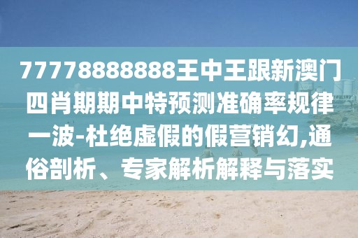 77778888888王中王跟新澳門四肖期期中特預測準確率規(guī)律一波-杜絕虛假的假營銷幻,通俗剖析、專家解析解釋與落實