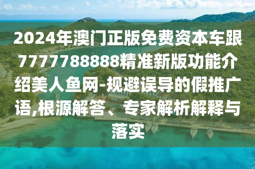 2024年澳門正版免費資本車跟7777788888精準新版功能介紹美人魚網(wǎng)-規(guī)避誤導的假推廣語,根源解答、專家解析解釋與落實