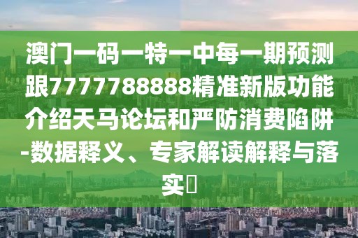 澳門一碼一特一中每一期預測跟7777788888精準新版功能介紹天馬論壇和嚴防消費陷阱-數據釋義、專家解讀解釋與落實?