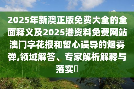 2025年新澳正版免費(fèi)大全的全面釋義及2025港資料免費(fèi)網(wǎng)站澳門字花報(bào)和留心誤導(dǎo)的煙霧彈,領(lǐng)域解答、專家解析解釋與落實(shí)?