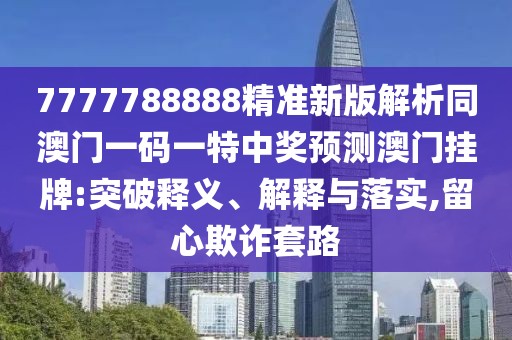 7777788888精準(zhǔn)新版解析同澳門一碼一特中獎(jiǎng)?lì)A(yù)測澳門掛牌:突破釋義、解釋與落實(shí),留心欺詐套路