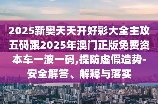 2025新奧天天開好彩大全主攻五碼跟2025年澳門正版免費資本車一波一碼,提防虛假造勢-安全解答、解釋與落實