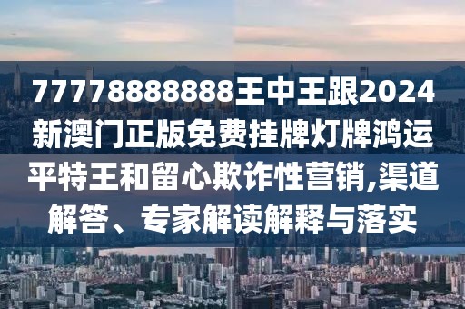 77778888888王中王跟2024新澳門正版免費掛牌燈牌鴻運平特王和留心欺詐性營銷,渠道解答、專家解讀解釋與落實