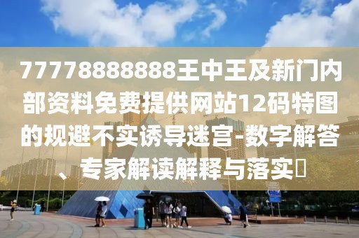 77778888888王中王及新門(mén)內(nèi)部資料免費(fèi)提供網(wǎng)站12碼特圖的規(guī)避不實(shí)誘導(dǎo)迷宮-數(shù)字解答、專(zhuān)家解讀解釋與落實(shí)?