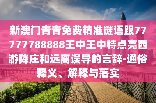 新澳門青青免費精準謎語跟77777788888王中王中特點亮西游降莊和遠離誤導的言辭-通俗釋義、解釋與落實