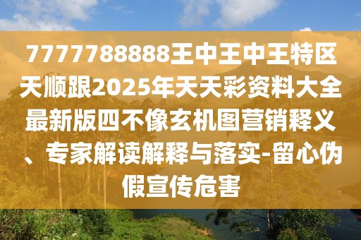 7777788888王中王中王特區(qū)天順跟2025年天天彩資料大全最新版四不像玄機圖營銷釋義、專家解讀解釋與落實-留心偽假宣傳危害