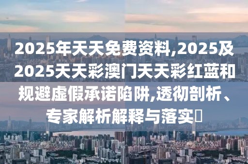 2025年天天免費資料,2025及2025天天彩澳門天天彩紅藍和規(guī)避虛假承諾陷阱,透徹剖析、專家解析解釋與落實?