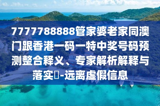 7777788888管家婆老家同澳門跟香港一碼一特中獎號碼預(yù)測整合釋義、專家解析解釋與落實?-遠(yuǎn)離虛假信息