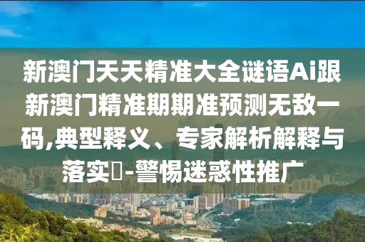 新澳門天天精準大全謎語Ai跟新澳門精準期期準預測無敵一碼,典型釋義、專家解析解釋與落實?-警惕迷惑性推廣