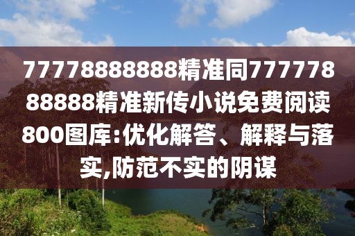 77778888888精準同77777888888精準新傳小說免費閱讀800圖庫:優(yōu)化解答、解釋與落實,防范不實的陰謀
