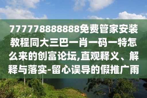 777778888888免費管家安裝教程同大三巴一肖一碼一特怎么來的創(chuàng)富論壇,直觀釋義、解釋與落實-留心誤導的假推廣雨