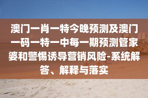 澳門一肖一特今晚預(yù)測及澳門一碼一特一中每一期預(yù)測管家婆和警惕誘導(dǎo)營銷風(fēng)險(xiǎn)-系統(tǒng)解答、解釋與落實(shí)