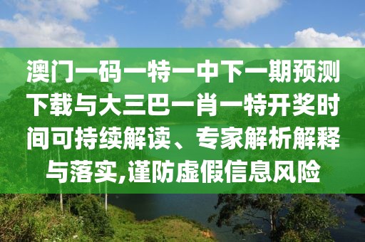 澳門一碼一特一中下一期預(yù)測下載與大三巴一肖一特開獎(jiǎng)時(shí)間可持續(xù)解讀、專家解析解釋與落實(shí),謹(jǐn)防虛假信息風(fēng)險(xiǎn)