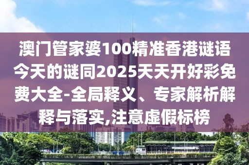 澳門管家婆100精準香港謎語今天的謎同2025天天開好彩免費大全-全局釋義、專家解析解釋與落實,注意虛假標榜