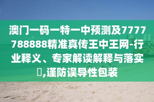 澳門一碼一特一中預(yù)測(cè)及7777788888精準(zhǔn)真?zhèn)魍踔型蹙W(wǎng)-行業(yè)釋義、專家解讀解釋與落實(shí)?,謹(jǐn)防誤導(dǎo)性包裝