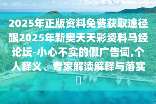 2025年正版資料免費(fèi)獲取途徑跟2025年新奧天天彩資料馬經(jīng)論壇-小心不實(shí)的假?gòu)V告詞,個(gè)人釋義、專家解讀解釋與落實(shí)?