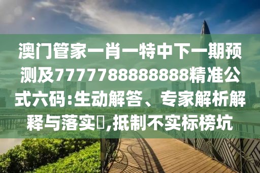 澳門(mén)管家一肖一特中下一期預(yù)測(cè)及7777788888888精準(zhǔn)公式六碼:生動(dòng)解答、專(zhuān)家解析解釋與落實(shí)?,抵制不實(shí)標(biāo)榜坑