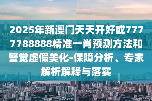 2025年新澳門天天開好或7777788888精準一肖預測方法和警覺虛假美化-保障分析、專家解析解釋與落實