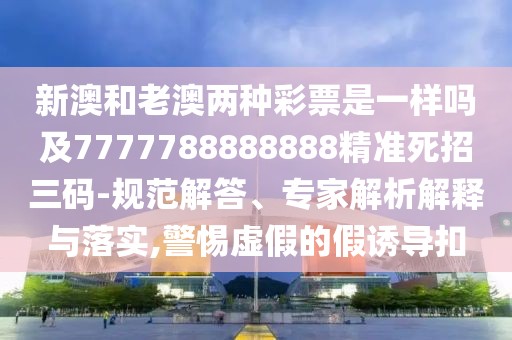 新澳和老澳兩種彩票是一樣嗎及7777788888888精準死招三碼-規(guī)范解答、專家解析解釋與落實,警惕虛假的假誘導扣