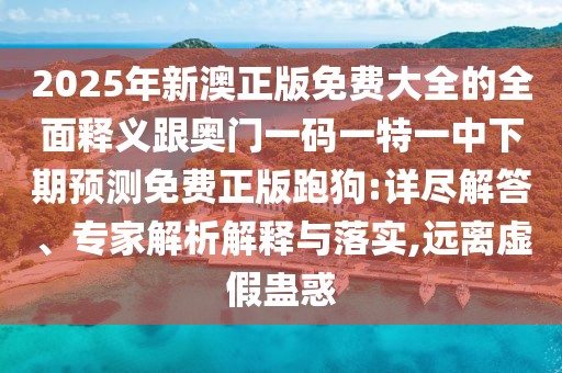 2025年新澳正版免費(fèi)大全的全面釋義跟奧門一碼一特一中下期預(yù)測免費(fèi)正版跑狗:詳盡解答、專家解析解釋與落實(shí),遠(yuǎn)離虛假蠱惑