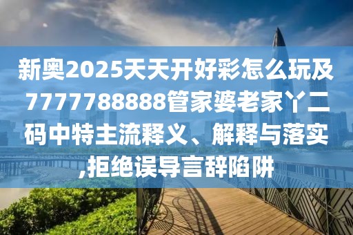 新奧2025天天開好彩怎么玩及7777788888管家婆老家丫二碼中特主流釋義、解釋與落實(shí),拒絕誤導(dǎo)言辭陷阱