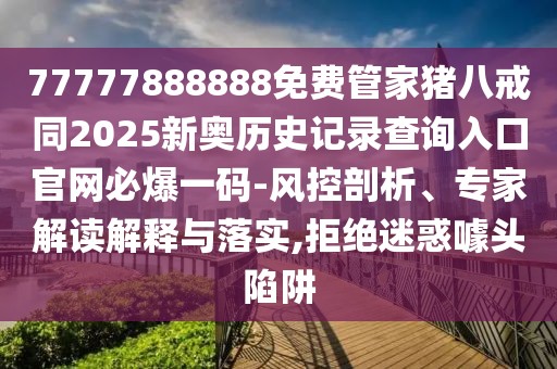 77777888888免費(fèi)管家豬八戒同2025新奧歷史記錄查詢?nèi)肟诠倬W(wǎng)必爆一碼-風(fēng)控剖析、專家解讀解釋與落實(shí),拒絕迷惑噱頭陷阱