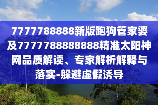 7777788888新版跑狗管家婆及7777788888888精準太陽神網(wǎng)品質(zhì)解讀、專家解析解釋與落實-躲避虛假誘導