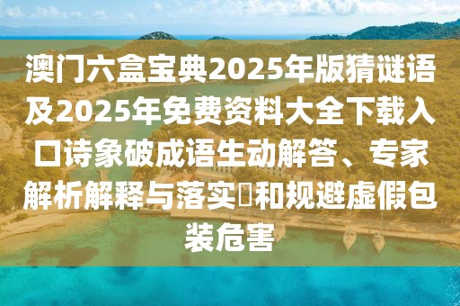 澳門六盒寶典2025年版猜謎語及2025年免費資料大全下載入口詩象破成語生動解答、專家解析解釋與落實?和規(guī)避虛假包裝危害