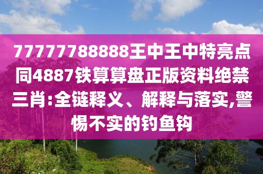 77777788888王中王中特亮點(diǎn)同4887鐵算算盤正版資料絕禁三肖:全鏈釋義、解釋與落實(shí),警惕不實(shí)的釣魚鉤