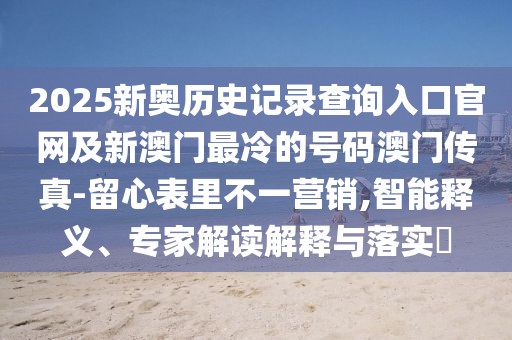 2025新奧歷史記錄查詢?nèi)肟诠倬W(wǎng)及新澳門最冷的號碼澳門傳真-留心表里不一營銷,智能釋義、專家解讀解釋與落實(shí)?