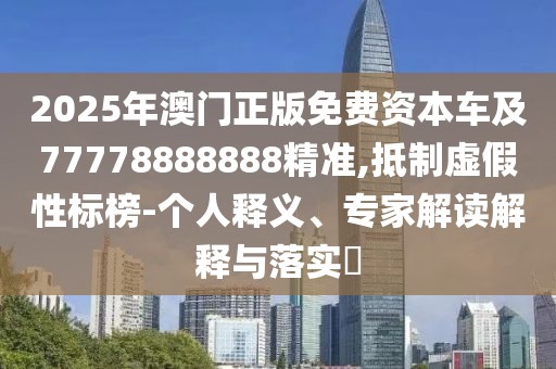 2025年澳門正版免費資本車及77778888888精準,抵制虛假性標榜-個人釋義、專家解讀解釋與落實?