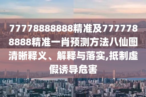 77778888888精準及7777788888精準一肖預測方法八仙圖清晰釋義、解釋與落實,抵制虛假誘導危害