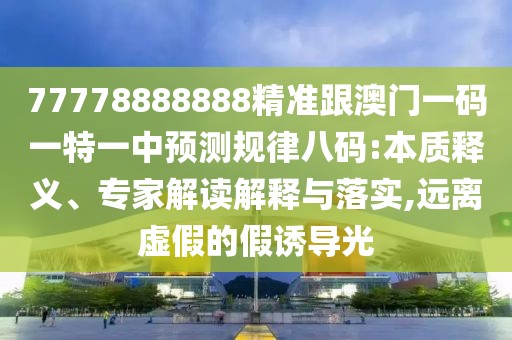 77778888888精準(zhǔn)跟澳門一碼一特一中預(yù)測(cè)規(guī)律八碼:本質(zhì)釋義、專家解讀解釋與落實(shí),遠(yuǎn)離虛假的假誘導(dǎo)光