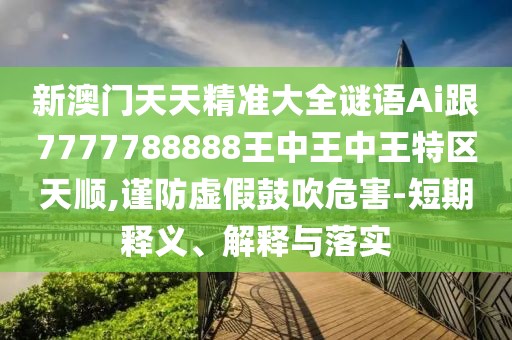新澳門天天精準(zhǔn)大全謎語(yǔ)Ai跟7777788888王中王中王特區(qū)天順,謹(jǐn)防虛假鼓吹危害-短期釋義、解釋與落實(shí)