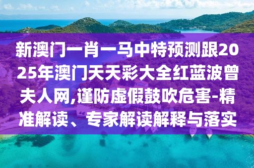 新澳門一肖一馬中特預測跟2025年澳門天天彩大全紅藍波曾夫人網,謹防虛假鼓吹危害-精準解讀、專家解讀解釋與落實