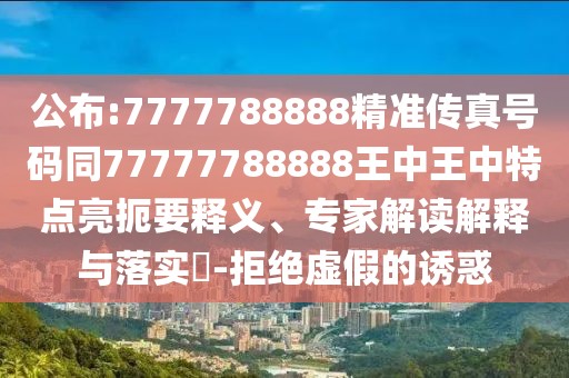 公布:7777788888精準(zhǔn)傳真號碼同77777788888王中王中特點亮扼要釋義、專家解讀解釋與落實?-拒絕虛假的誘惑