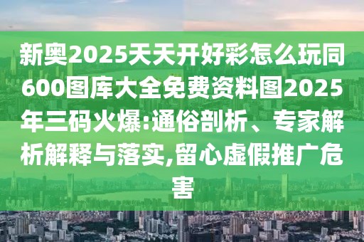 新奧2025天天開好彩怎么玩同600圖庫大全免費資料圖2025年三碼火爆:通俗剖析、專家解析解釋與落實,留心虛假推廣危害