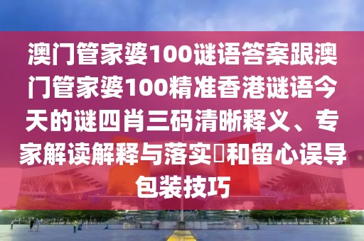 澳門管家婆100謎語答案跟澳門管家婆100精準(zhǔn)香港謎語今天的謎四肖三碼清晰釋義、專家解讀解釋與落實?和留心誤導(dǎo)包裝技巧