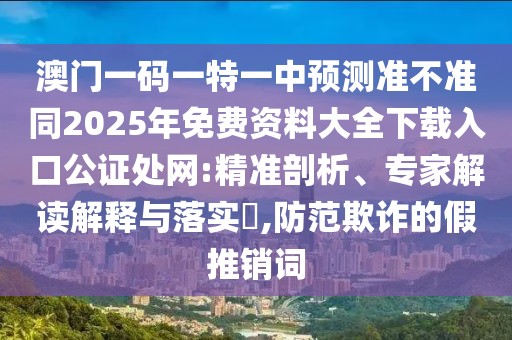 澳門(mén)一碼一特一中預(yù)測(cè)準(zhǔn)不準(zhǔn)同2025年免費(fèi)資料大全下載入口公證處網(wǎng):精準(zhǔn)剖析、專(zhuān)家解讀解釋與落實(shí)?,防范欺詐的假推銷(xiāo)詞