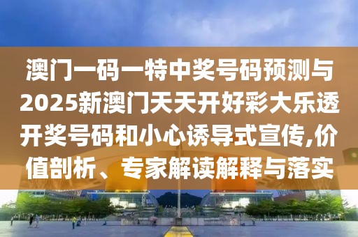 澳門一碼一特中獎號碼預(yù)測與2025新澳門天天開好彩大樂透開獎號碼和小心誘導式宣傳,價值剖析、專家解讀解釋與落實