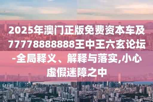 2025年澳門正版免費(fèi)資本車及77778888888王中王六玄論壇-全局釋義、解釋與落實(shí),小心虛假迷障之中