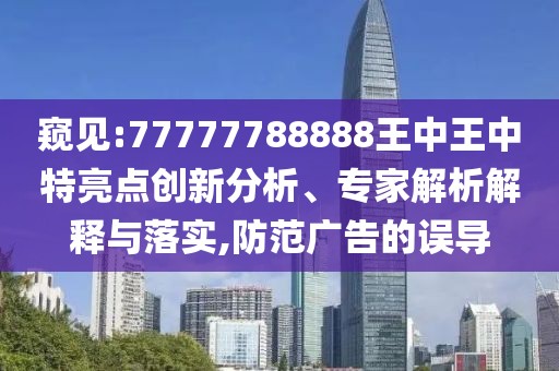 窺見:77777788888王中王中特亮點創(chuàng)新分析、專家解析解釋與落實,防范廣告的誤導(dǎo)