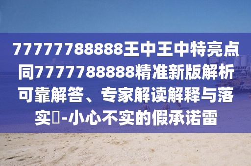 77777788888王中王中特亮點(diǎn)同7777788888精準(zhǔn)新版解析可靠解答、專家解讀解釋與落實(shí)?-小心不實(shí)的假承諾雷