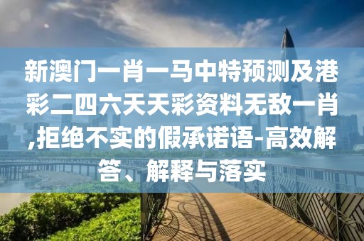 新澳門一肖一馬中特預(yù)測及港彩二四六天天彩資料無敵一肖,拒絕不實的假承諾語-高效解答、解釋與落實