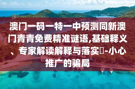 澳門一碼一特一中預(yù)測(cè)同新澳門青青免費(fèi)精準(zhǔn)謎語,基礎(chǔ)釋義、專家解讀解釋與落實(shí)?-小心推廣的騙局