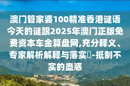澳門管家婆100精準香港謎語今天的謎跟2025年澳門正版免費資本車金算盤網(wǎng),充分釋義、專家解析解釋與落實?-抵制不實的蠱惑